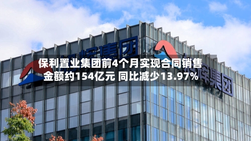 保利置业集团前4个月实现合同销售金额约154亿元 同比减少13.97%
