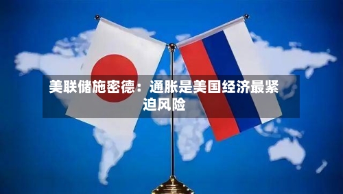 美联储施密德:通胀是美国经济最紧迫风险