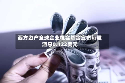 西方资产全球企业机会基金宣布每股派息0.122美元
