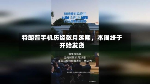 特朗普手机历经数月延期,本周终于开始发货