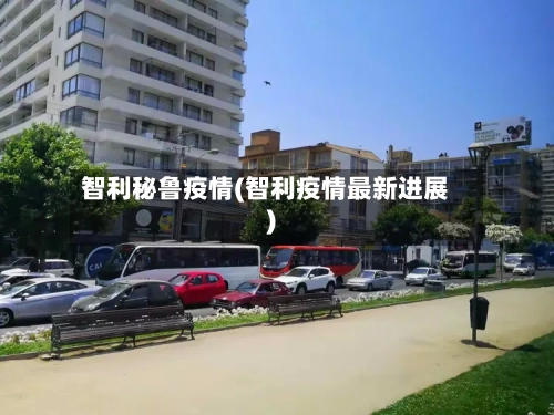 智利秘鲁疫情(智利疫情最新进展)