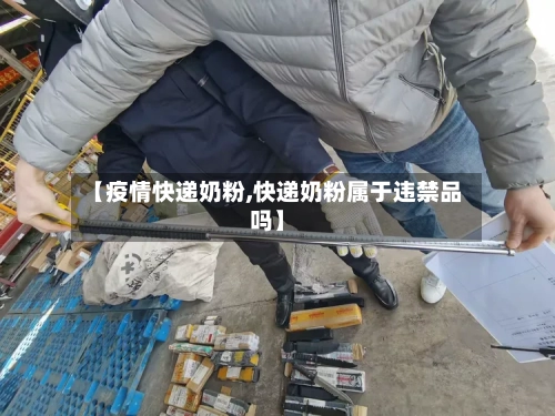 【疫情快递奶粉,快递奶粉属于违禁品吗】