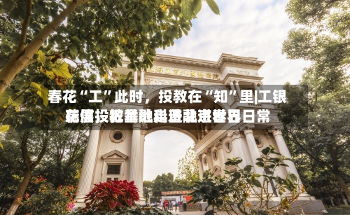 春花“工”此时，投教在“知”里|工银瑞信投教基地走进北京世界花展，把金融科普融进春日日常
