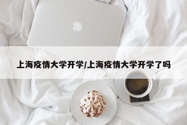 上海疫情大学开学/上海疫情大学开学了吗