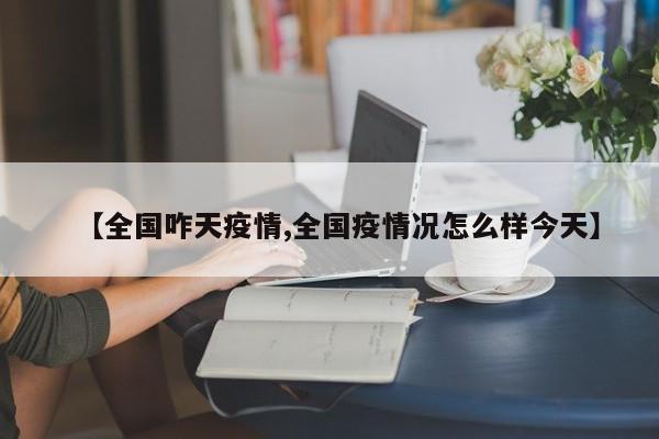 【全国咋天疫情,全国疫情况怎么样今天】