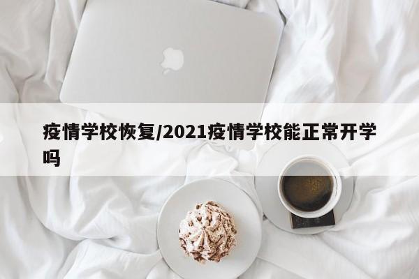 疫情学校恢复/2021疫情学校能正常开学吗