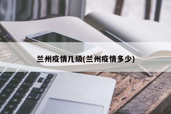 兰州疫情几级(兰州疫情多少)