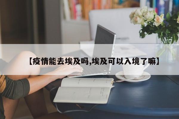 【疫情能去埃及吗,埃及可以入境了嘛】