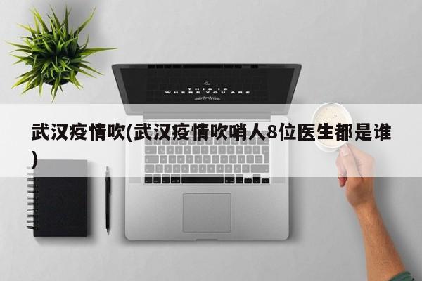 武汉疫情吹(武汉疫情吹哨人8位医生都是谁)