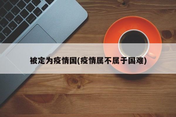 被定为疫情国(疫情属不属于国难)