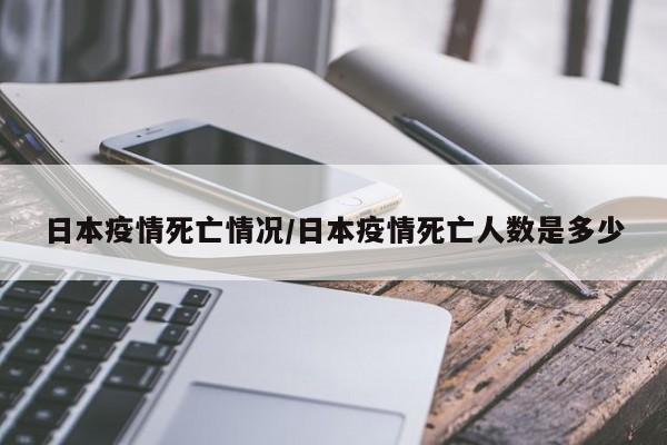 日本疫情死亡情况/日本疫情死亡人数是多少