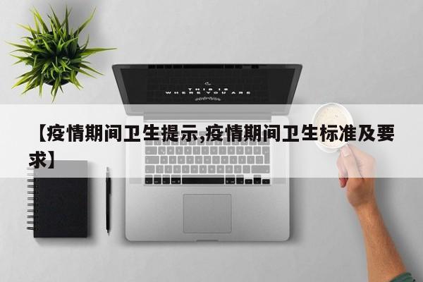 【疫情期间卫生提示,疫情期间卫生标准及要求】
