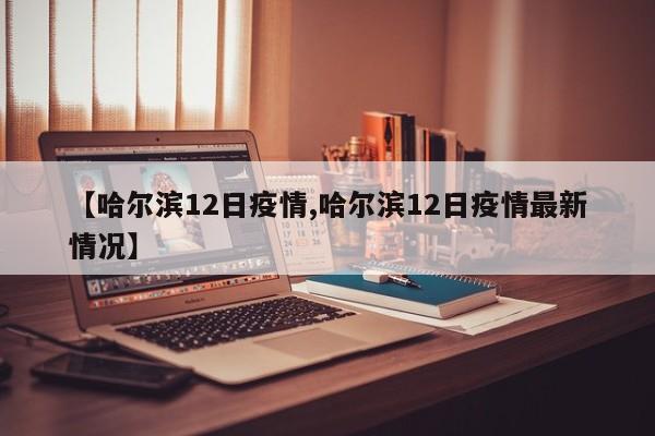 【哈尔滨12日疫情,哈尔滨12日疫情最新情况】