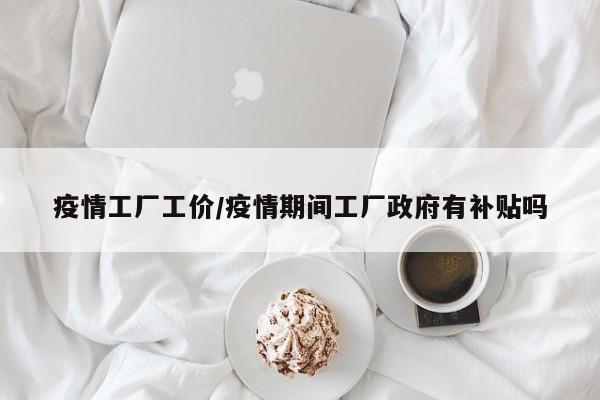 疫情工厂工价/疫情期间工厂政府有补贴吗