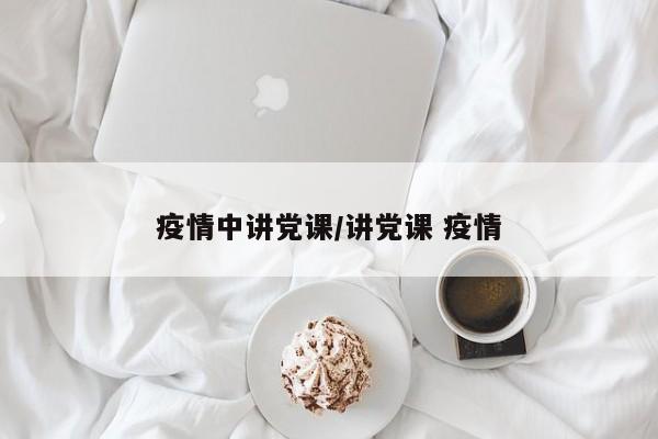 疫情中讲党课/讲党课 疫情