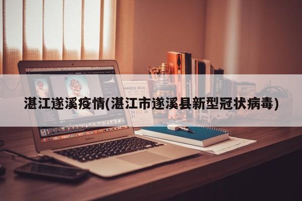 湛江遂溪疫情(湛江市遂溪县新型冠状病毒)