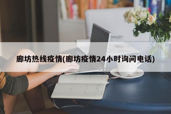 廊坊热线疫情(廊坊疫情24小时询问电话)