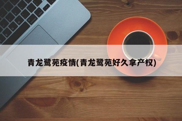 青龙鹭苑疫情(青龙鹭苑好久拿产权)