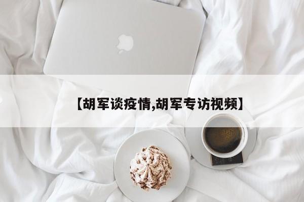 【胡军谈疫情,胡军专访视频】
