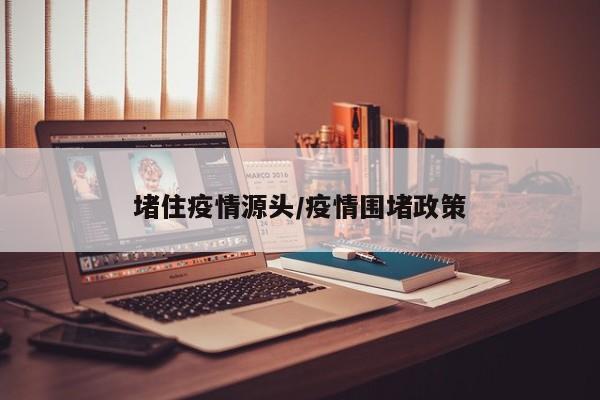堵住疫情源头/疫情围堵政策