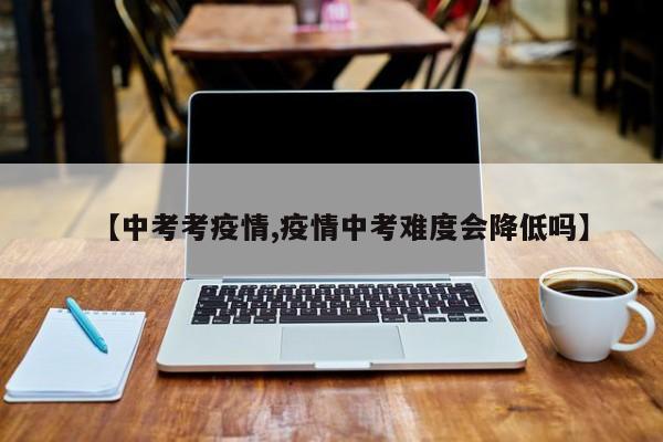 【中考考疫情,疫情中考难度会降低吗】