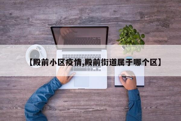 【殿前小区疫情,殿前街道属于哪个区】