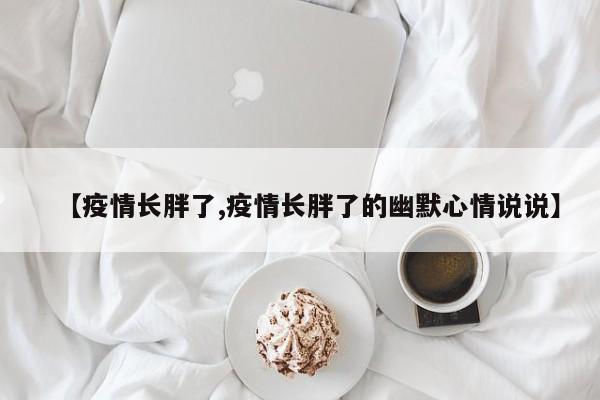 【疫情长胖了,疫情长胖了的幽默心情说说】