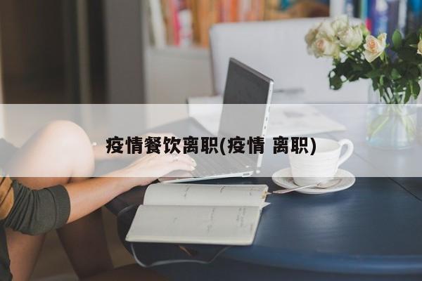 疫情餐饮离职(疫情 离职)