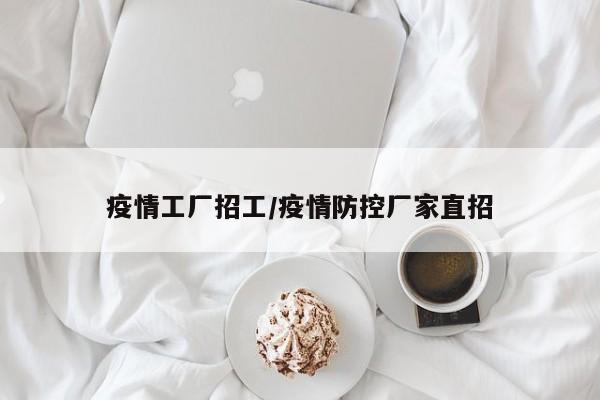 疫情工厂招工/疫情防控厂家直招