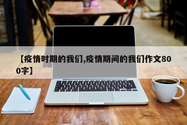 【疫情时期的我们,疫情期间的我们作文800字】