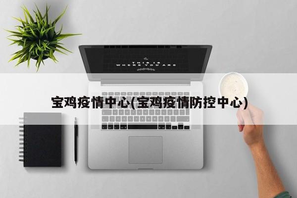 宝鸡疫情中心(宝鸡疫情防控中心)