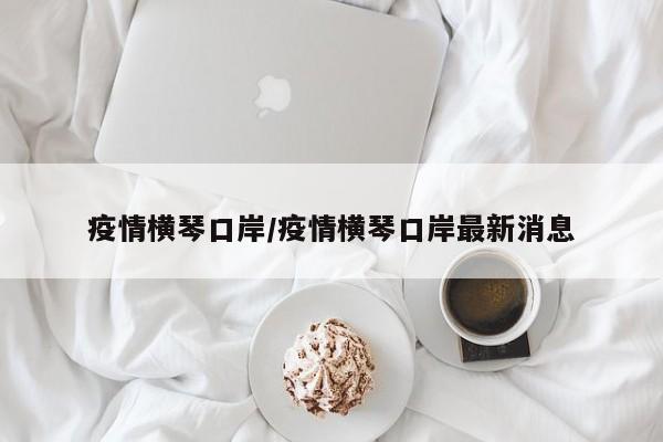 疫情横琴口岸/疫情横琴口岸最新消息