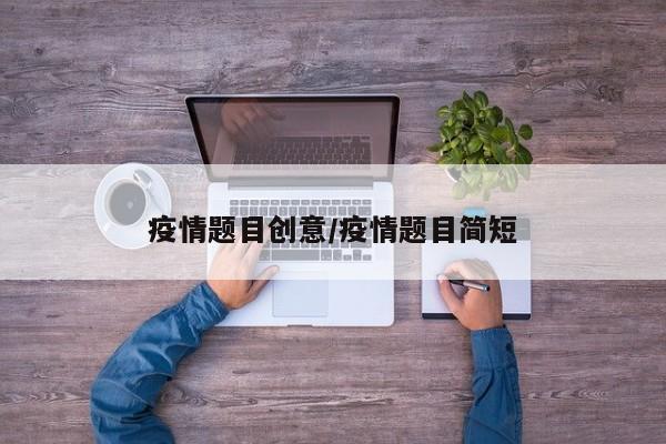 疫情题目创意/疫情题目简短