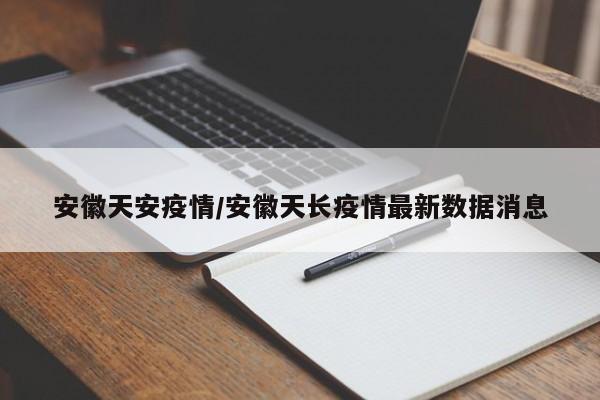 安徽天安疫情/安徽天长疫情最新数据消息
