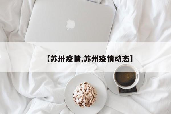 【苏卅疫情,苏州疫情动态】