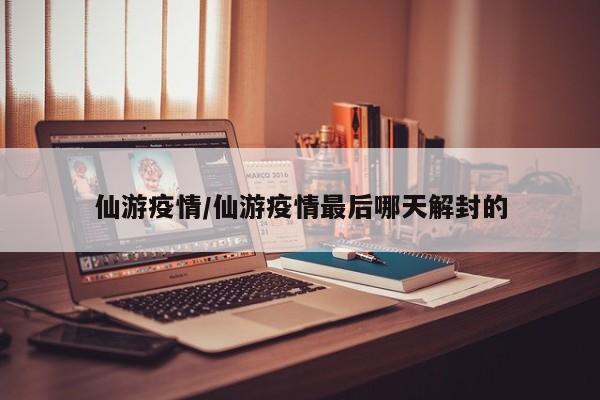 仙游疫情/仙游疫情最后哪天解封的