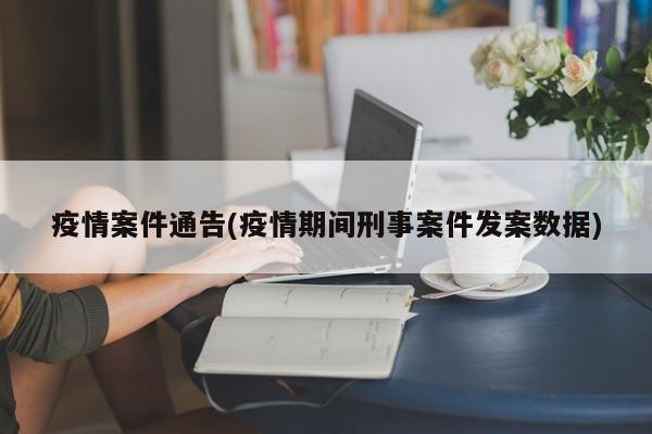 疫情案件通告(疫情期间刑事案件发案数据)