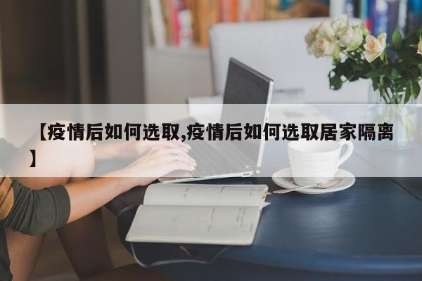 【疫情后如何选取,疫情后如何选取居家隔离】