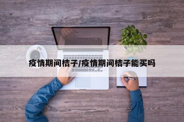 疫情期间桔子/疫情期间桔子能买吗