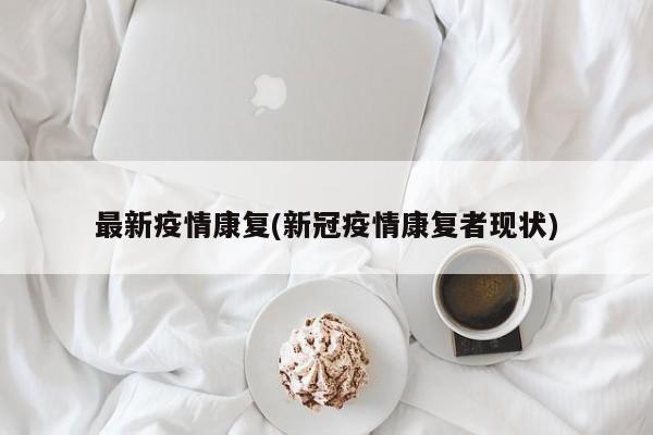 最新疫情康复(新冠疫情康复者现状)